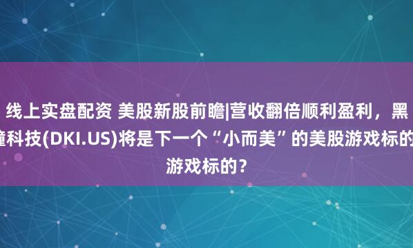 线上实盘配资 美股新股前瞻|营收翻倍顺利盈利，黑瞳科技(DKI.US)将是下一个“小而美”的美股游戏标的？