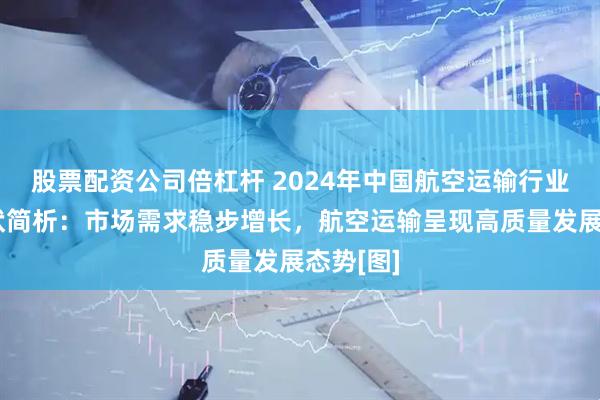股票配资公司倍杠杆 2024年中国航空运输行业发展现状简析：市场需求稳步增长，航空运输呈现高质量发展态势[图]