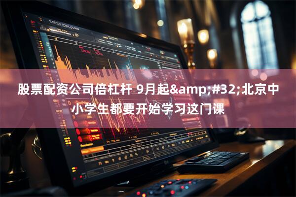 股票配资公司倍杠杆 9月起&#32;北京中小学生都要开始学习这门课