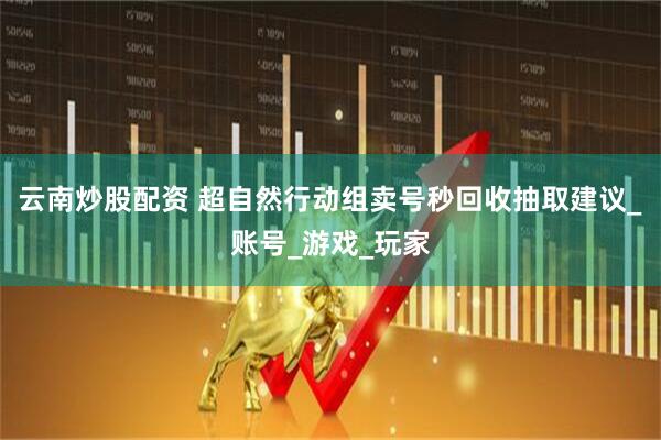 云南炒股配资 超自然行动组卖号秒回收抽取建议_账号_游戏_玩家