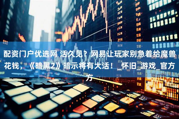 配资门户优选网 活久见？网易让玩家别急着给魔兽花钱，《暗黑2》暗示将有大活！_怀旧_游戏_官方