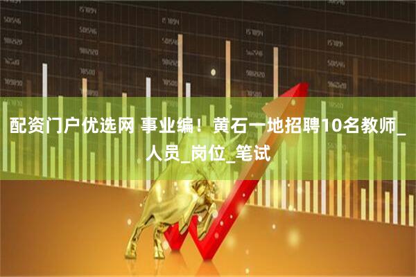 配资门户优选网 事业编！黄石一地招聘10名教师_人员_岗位_笔试