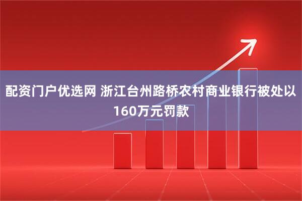 配资门户优选网 浙江台州路桥农村商业银行被处以160万元罚款