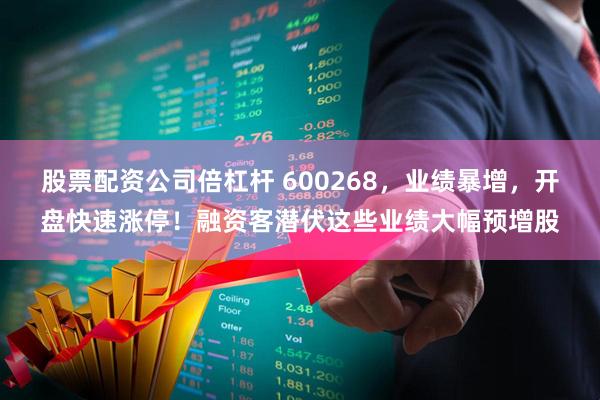 股票配资公司倍杠杆 600268，业绩暴增，开盘快速涨停！融资客潜伏这些业绩大幅预增股