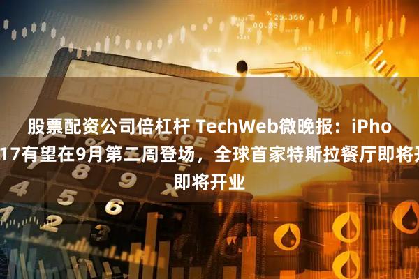 股票配资公司倍杠杆 TechWeb微晚报：iPhone 17有望在9月第二周登场，全球首家特斯拉餐厅即将开业