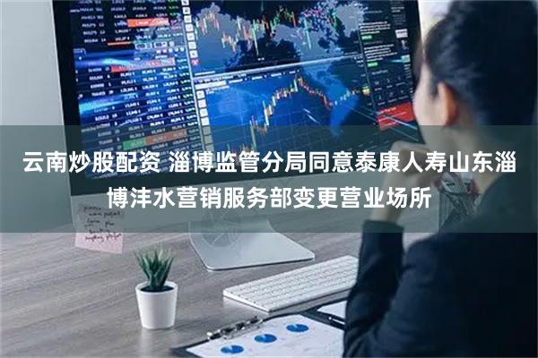 云南炒股配资 淄博监管分局同意泰康人寿山东淄博沣水营销服务部变更营业场所