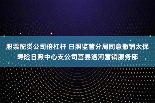 股票配资公司倍杠杆 日照监管分局同意撤销太保寿险日照中心支公司莒县洛河营销服务部