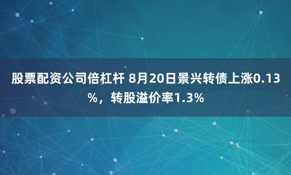 股票配资公司倍杠杆 8月20日景兴转债上涨0.13%，转股溢价率1.3%