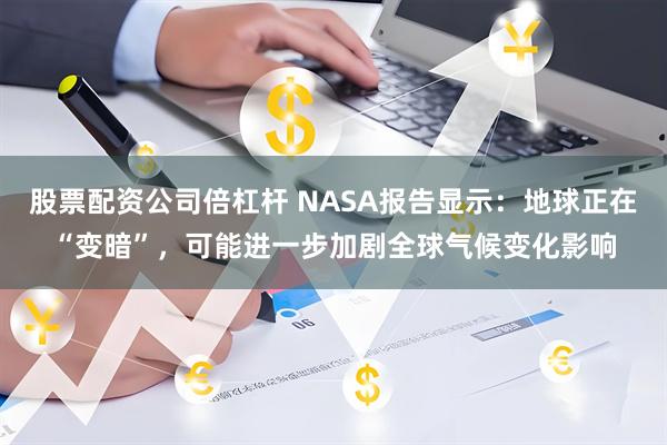 股票配资公司倍杠杆 NASA报告显示：地球正在“变暗”，可能进一步加剧全球气候变化影响