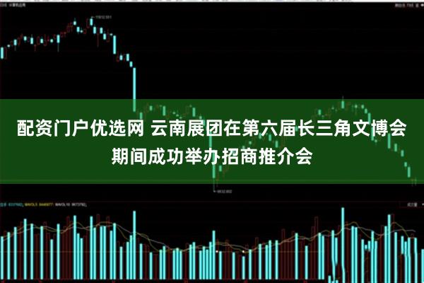 配资门户优选网 云南展团在第六届长三角文博会期间成功举办招商推介会