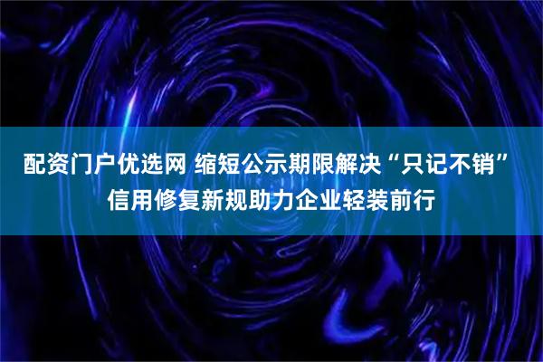 配资门户优选网 缩短公示期限解决“只记不销” 信用修复新规助力企业轻装前行