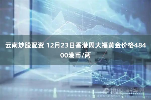 云南炒股配资 12月23日香港周大福黄金价格48400港币/两