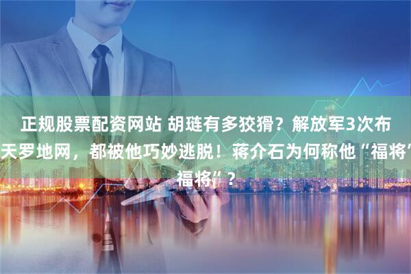 正规股票配资网站 胡琏有多狡猾？解放军3次布下天罗地网，都被他巧妙逃脱！蒋介石为何称他“福将”？