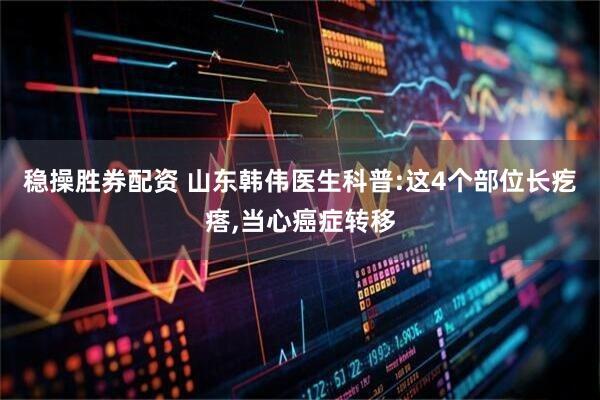 稳操胜券配资 山东韩伟医生科普:这4个部位长疙瘩,当心癌症转移