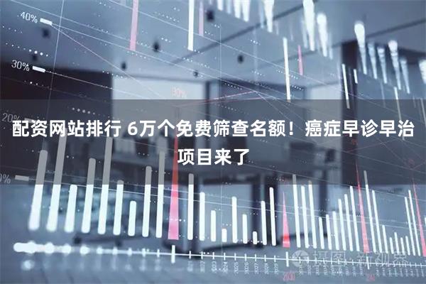 配资网站排行 6万个免费筛查名额！癌症早诊早治项目来了